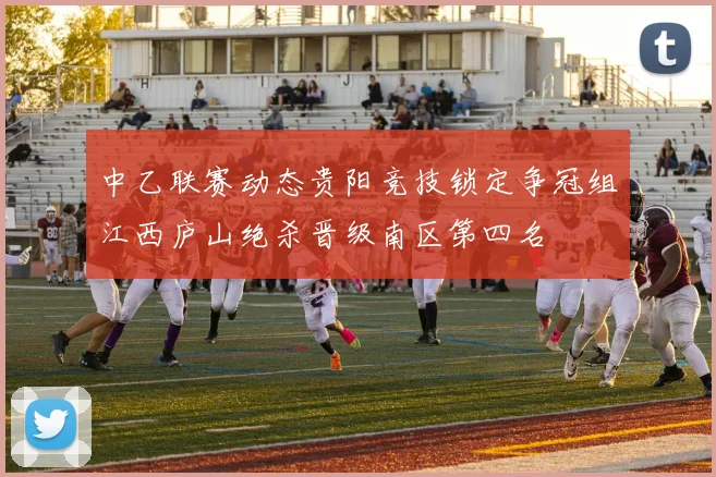 中乙联赛动态贵阳竞技锁定争冠组江西庐山绝杀晋级南区第四名