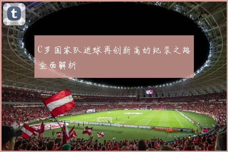 C罗国家队进球再创新高的纪录之路全面解析