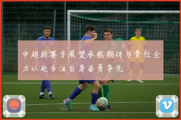 中超新赛季展望承载期待与责任全力以赴专注自身奋勇争先