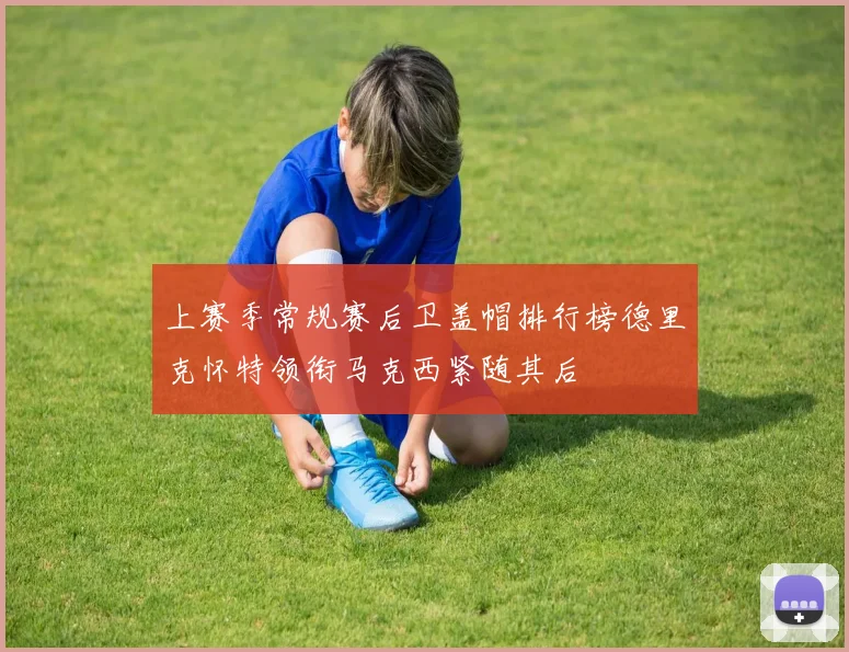 上赛季常规赛后卫盖帽排行榜德里克怀特领衔马克西紧随其后