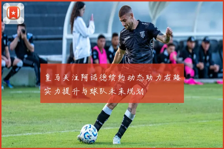 皇马关注阿诺德续约动态助力右路实力提升与球队未来规划