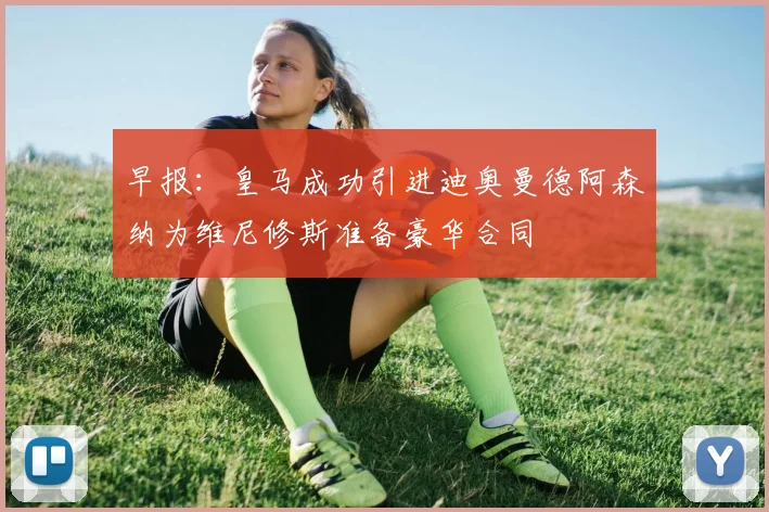早报：皇马成功引进迪奥曼德阿森纳为维尼修斯准备豪华合同