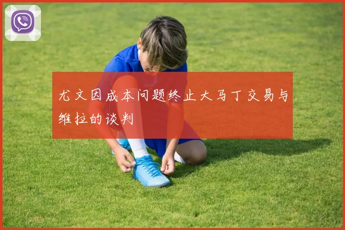 尤文因成本问题终止大马丁交易与维拉的谈判