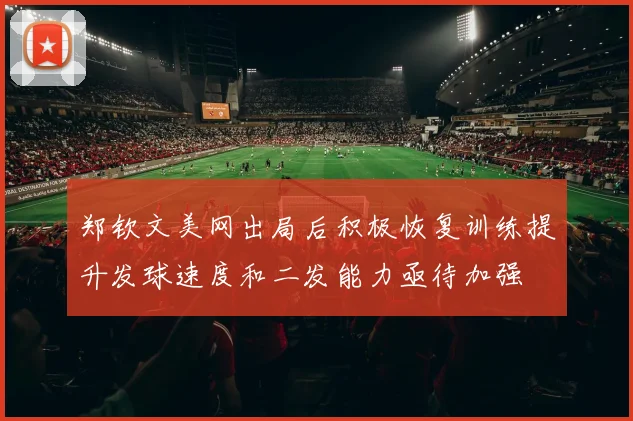 郑钦文美网出局后积极恢复训练提升发球速度和二发能力亟待加强