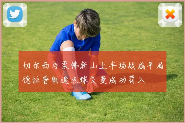 切尔西与柔佛新山上半场战成平局德拉普制造点球艾曼成功罚入